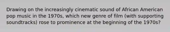 Drawing on the increasingly cinematic sound of African American pop music in the 1970s, which new genre of film (with supporting soundtracks) rose to prominence at the beginning of the 1970s?