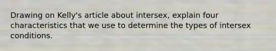 Drawing on Kelly's article about intersex, explain four characteristics that we use to determine the types of intersex conditions.