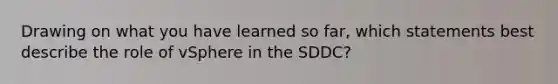 Drawing on what you have learned so far, which statements best describe the role of vSphere in the SDDC?