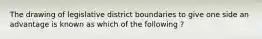 The drawing of legislative district boundaries to give one side an advantage is known as which of the following ?