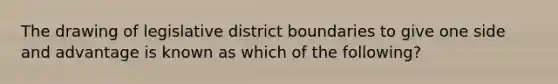 The drawing of legislative district boundaries to give one side and advantage is known as which of the following?