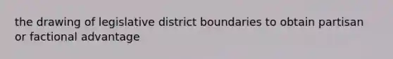 the drawing of legislative district boundaries to obtain partisan or factional advantage