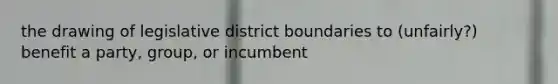 the drawing of legislative district boundaries to (unfairly?) benefit a party, group, or incumbent