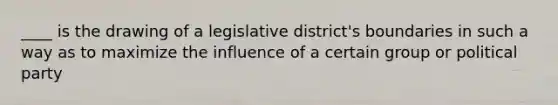 ____ is the drawing of a legislative district's boundaries in such a way as to maximize the influence of a certain group or political party