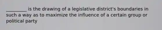 _________ is the drawing of a legislative district's boundaries in such a way as to maximize the influence of a certain group or political party