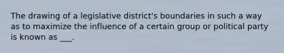 The drawing of a legislative district's boundaries in such a way as to maximize the influence of a certain group or political party is known as ___.