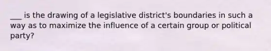 ___ is the drawing of a legislative district's boundaries in such a way as to maximize the influence of a certain group or political party?