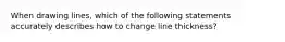 When drawing lines, which of the following statements accurately describes how to change line thickness?