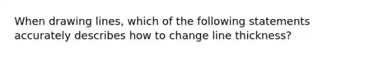 When drawing lines, which of the following statements accurately describes how to change line thickness?