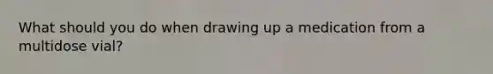 What should you do when drawing up a medication from a multidose vial?