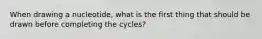 When drawing a nucleotide, what is the first thing that should be drawn before completing the cycles?