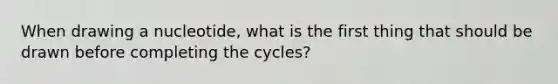 When drawing a nucleotide, what is the first thing that should be drawn before completing the cycles?