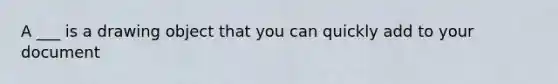 A ___ is a drawing object that you can quickly add to your document