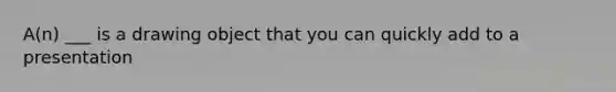 A(n) ___ is a drawing object that you can quickly add to a presentation