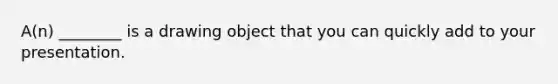 A(n) ________ is a drawing object that you can quickly add to your presentation.