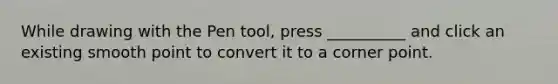 While drawing with the Pen tool, press __________ and click an existing smooth point to convert it to a corner point.