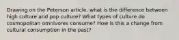 Drawing on the Peterson article, what is the difference between high culture and pop culture? What types of culture do cosmopolitan omnivores consume? How is this a change from cultural consumption in the past?