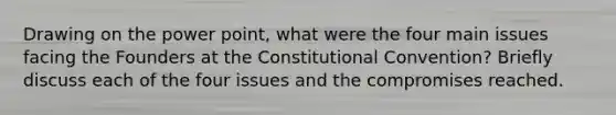 Drawing on the power point, what were the four main issues facing the Founders at the Constitutional Convention? Briefly discuss each of the four issues and the compromises reached.