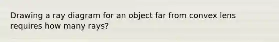 Drawing a ray diagram for an object far from convex lens requires how many rays?