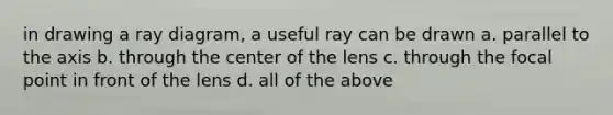 in drawing a ray diagram, a useful ray can be drawn a. parallel to the axis b. through the center of the lens c. through the focal point in front of the lens d. all of the above