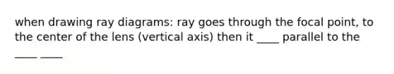 when drawing ray diagrams: ray goes through the focal point, to the center of the lens (vertical axis) then it ____ parallel to the ____ ____