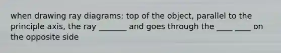 when drawing ray diagrams: top of the object, parallel to the principle axis, the ray _______ and goes through the ____ ____ on the opposite side