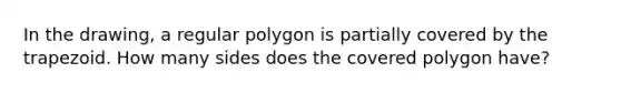 In the drawing, a regular polygon is partially covered by the trapezoid. How many sides does the covered polygon have?