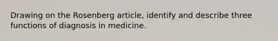 Drawing on the Rosenberg article, identify and describe three functions of diagnosis in medicine.