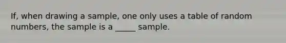 If, when drawing a sample, one only uses a table of random numbers, the sample is a _____ sample.