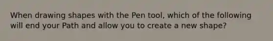 When drawing shapes with the Pen tool, which of the following will end your Path and allow you to create a new shape?