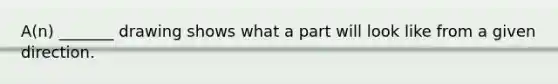 A(n) _______ drawing shows what a part will look like from a given direction.