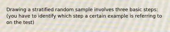 Drawing a stratified random sample involves three basic steps: (you have to identify which step a certain example is referring to on the test)