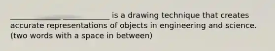 _____________ ____________ is a drawing technique that creates accurate representations of objects in engineering and science. (two words with a space in between)