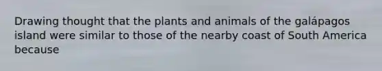 Drawing thought that the plants and animals of the galápagos island were similar to those of the nearby coast of South America because