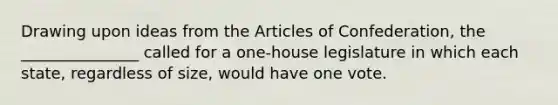 Drawing upon ideas from the Articles of Confederation, the _______________ called for a one-house legislature in which each state, regardless of size, would have one vote.