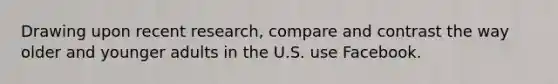 Drawing upon recent research, compare and contrast the way older and younger adults in the U.S. use Facebook.