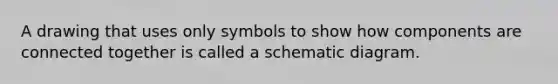 A drawing that uses only symbols to show how components are connected together is called a schematic diagram.