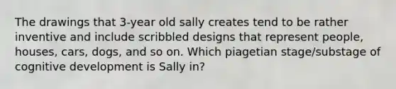 The drawings that 3-year old sally creates tend to be rather inventive and include scribbled designs that represent people, houses, cars, dogs, and so on. Which piagetian stage/substage of cognitive development is Sally in?