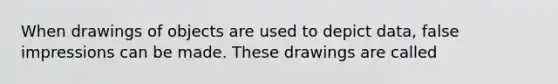 When drawings of objects are used to depict​ data, false impressions can be made. These drawings are called​