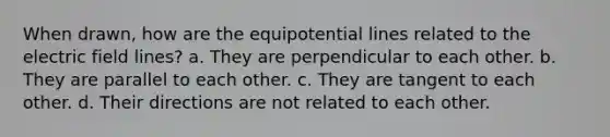 When drawn, how are the equipotential lines related to the electric field lines? a. They are perpendicular to each other. b. They are parallel to each other. c. They are tangent to each other. d. Their directions are not related to each other.