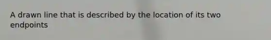 A drawn line that is described by the location of its two endpoints
