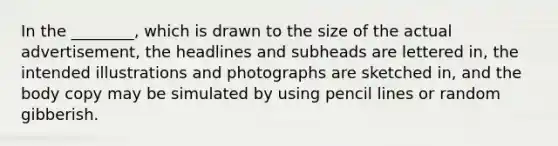 In the ________, which is drawn to the size of the actual advertisement, the headlines and subheads are lettered in, the intended illustrations and photographs are sketched in, and the body copy may be simulated by using pencil lines or random gibberish.