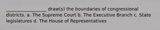 __________________ draw(s) the boundaries of congressional districts. a. The Supreme Court b. The Executive Branch c. State legislatures d. The House of Representatives