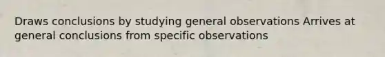 Draws conclusions by studying general observations Arrives at general conclusions from specific observations