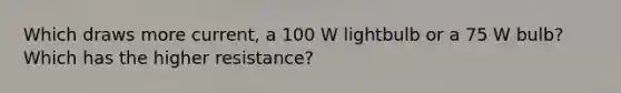 Which draws more current, a 100 W lightbulb or a 75 W bulb? Which has the higher resistance?