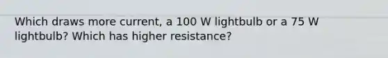 Which draws more current, a 100 W lightbulb or a 75 W lightbulb? Which has higher resistance?