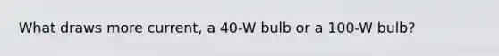 What draws more current, a 40-W bulb or a 100-W bulb?