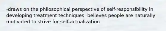 -draws on the philosophical perspective of self-responsibility in developing treatment techniques -believes people are naturally motivated to strive for self-actualization