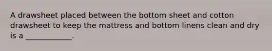 A drawsheet placed between the bottom sheet and cotton drawsheet to keep the mattress and bottom linens clean and dry is a ____________.