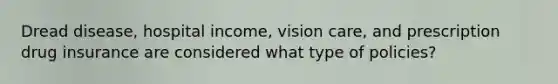 Dread disease, hospital income, vision care, and prescription drug insurance are considered what type of policies?